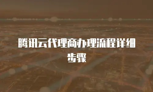 腾讯云代理商办理流程详细步骤
