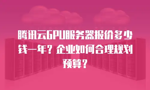 腾讯云GPU服务器报价多少钱一年？企业如何合理规划预算？