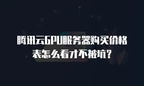 腾讯云GPU服务器购买价格表怎么看才不被坑？