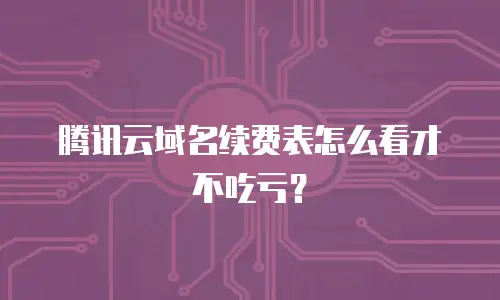 腾讯云域名续费表怎么看才不吃亏？