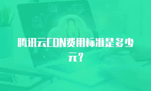 腾讯云CDN费用标准是多少元？