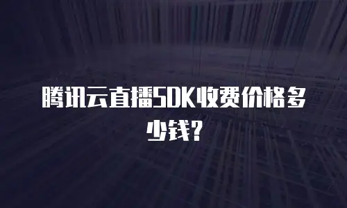 腾讯云直播SDK收费价格多少钱？