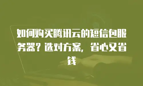 如何购买腾讯云的短信包服务器？选对方案，省心又省钱
