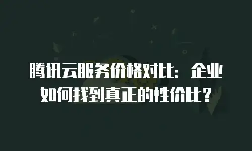 腾讯云服务价格对比：企业如何找到真正的性价比？