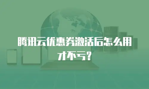 腾讯云优惠券激活后怎么用才不亏？