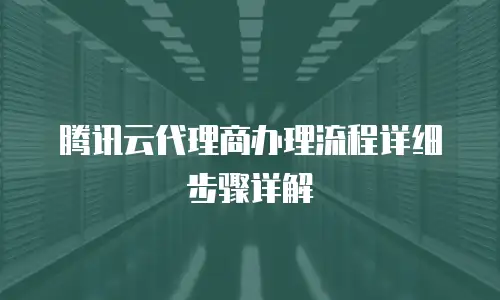 腾讯云代理商办理流程详细步骤详解