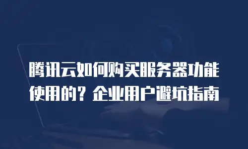 腾讯云如何购买服务器功能使用的？企业用户避坑指南