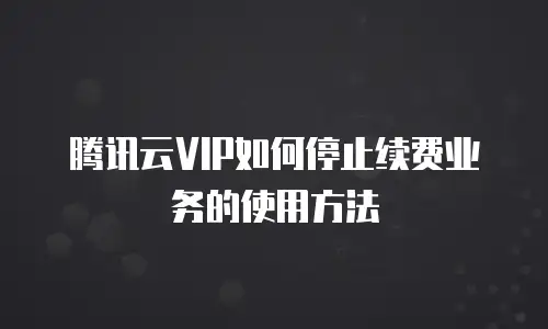 腾讯云VIP如何停止续费业务的使用方法