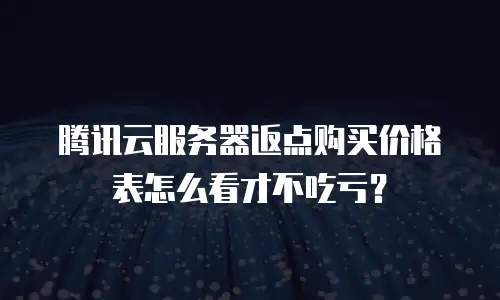 腾讯云服务器返点购买价格表怎么看才不吃亏？