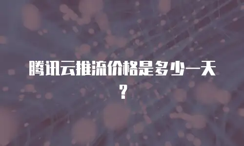 腾讯云推流价格是多少一天？