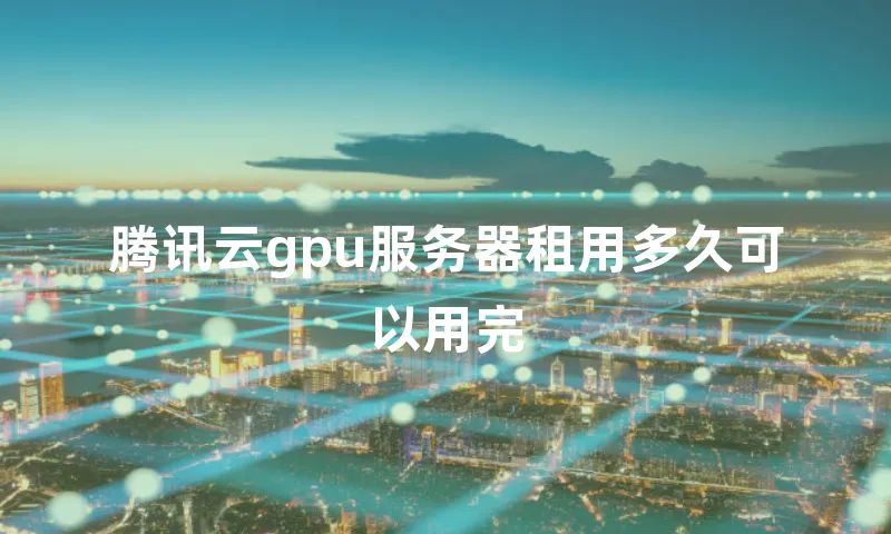 腾讯云gpu服务器租用多久可以用完