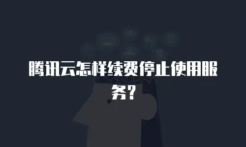 腾讯云怎样续费停止使用服务？