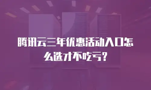 腾讯云三年优惠活动入口怎么选才不吃亏？