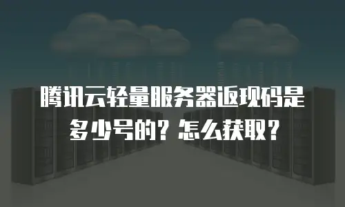 腾讯云轻量服务器返现码是多少号的？怎么获取？