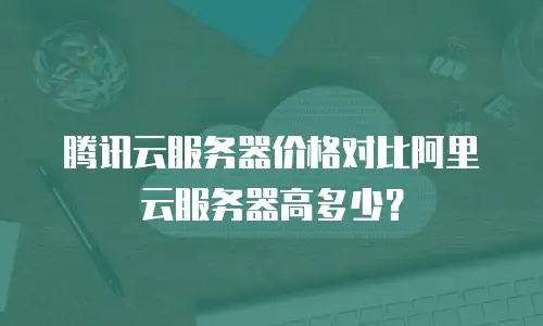 腾讯云服务器价格对比阿里云服务器高多少？