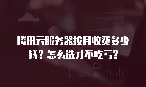 腾讯云服务器按月收费多少钱？怎么选才不吃亏？