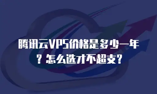 腾讯云VPS价格是多少一年？怎么选才不超支？