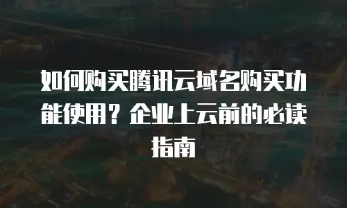 如何购买腾讯云域名购买功能使用？企业上云前的必读指南