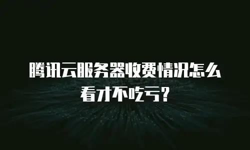 腾讯云服务器收费情况怎么看才不吃亏？