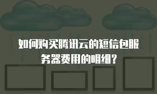 如何购买腾讯云的短信包服务器费用的明细？