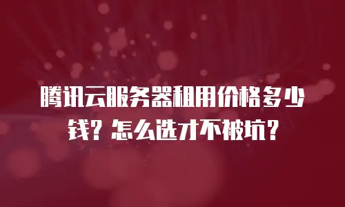 腾讯云服务器租用价格多少钱？怎么选才不被坑？