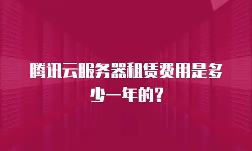 腾讯云服务器租赁费用是多少一年的？