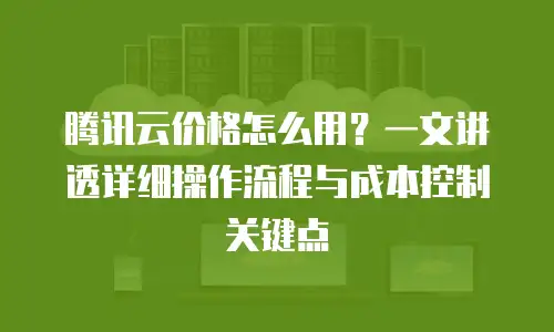 腾讯云价格怎么用？一文讲透详细操作流程与成本控制关键点