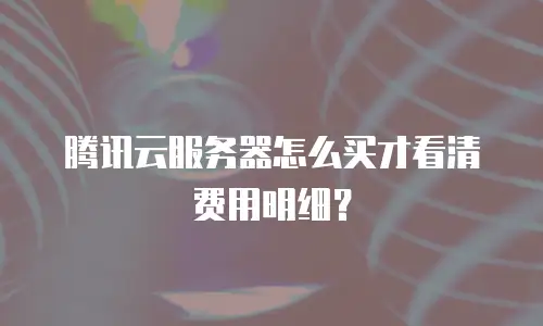 腾讯云服务器怎么买才看清费用明细？