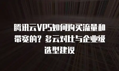 腾讯云VPS如何购买流量和带宽的？多云对比与企业级选型建议