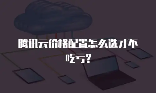 腾讯云价格配置怎么选才不吃亏？