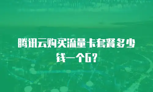 腾讯云购买流量卡套餐多少钱一个G？