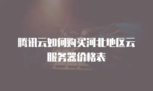 腾讯云如何购买河北地区云服务器价格表