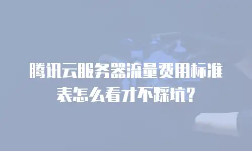 腾讯云服务器流量费用标准表怎么看才不踩坑？