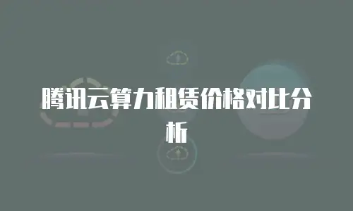 腾讯云算力租赁价格对比分析