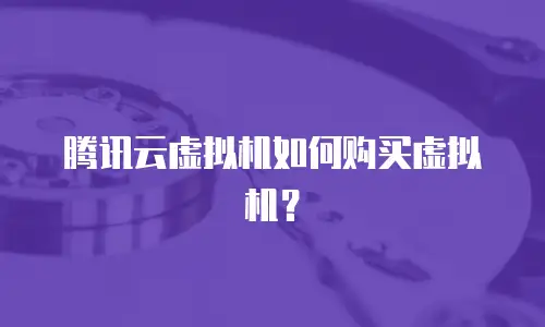 腾讯云虚拟机如何购买虚拟机？