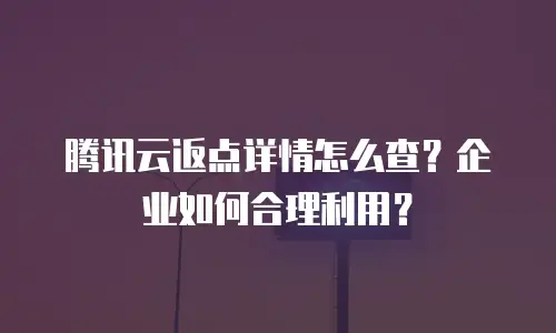 腾讯云返点详情怎么查？企业如何合理利用？