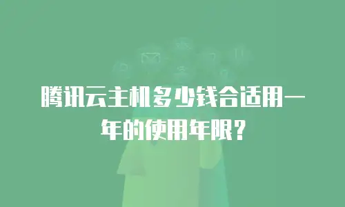 腾讯云主机多少钱合适用一年的使用年限？