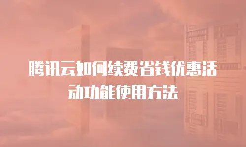 腾讯云如何续费省钱优惠活动功能使用方法