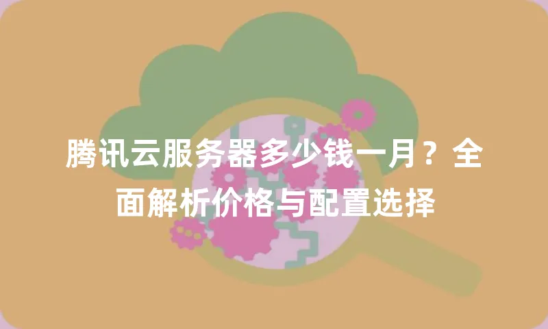 腾讯云服务器多少钱一月？全面解析价格与配置选择