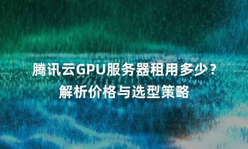 腾讯云GPU服务器租用多少？解析价格与选型策略
