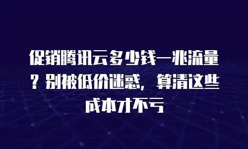 促销腾讯云多少钱一兆流量？别被低价迷惑，算清这些成本才不亏