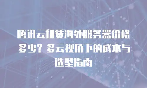 腾讯云租赁海外服务器价格多少？多云视角下的成本与选型指南