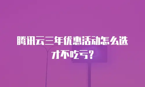 腾讯云三年优惠活动怎么选才不吃亏？