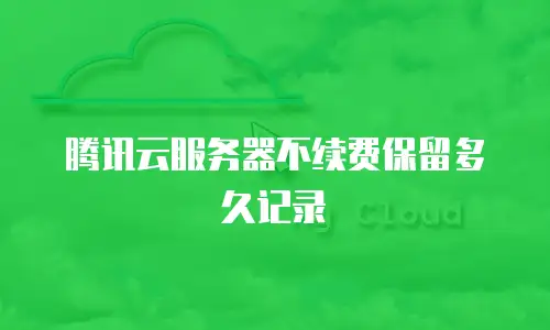 腾讯云服务器不续费保留多久记录