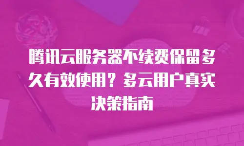 腾讯云服务器不续费保留多久有效使用？多云用户真实决策指南