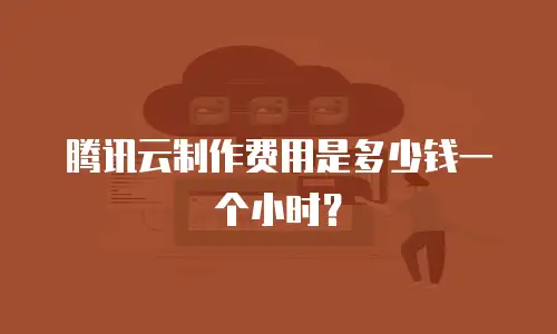 腾讯云制作费用是多少钱一个小时？