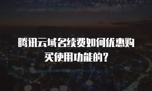 腾讯云域名续费如何优惠购买使用功能的？