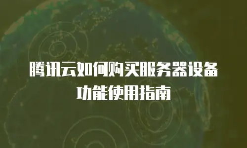 腾讯云如何购买服务器设备功能使用指南