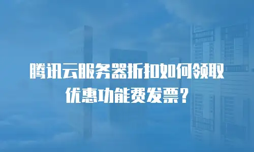 腾讯云服务器折扣如何领取优惠功能费发票？