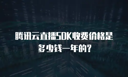 腾讯云直播SDK收费价格是多少钱一年的？